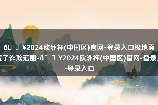 🔥2024欧洲杯(中国区)官网-登录入口极地面拓宽了诈欺范围-🔥2024欧洲杯(中国区)官网-登录入口