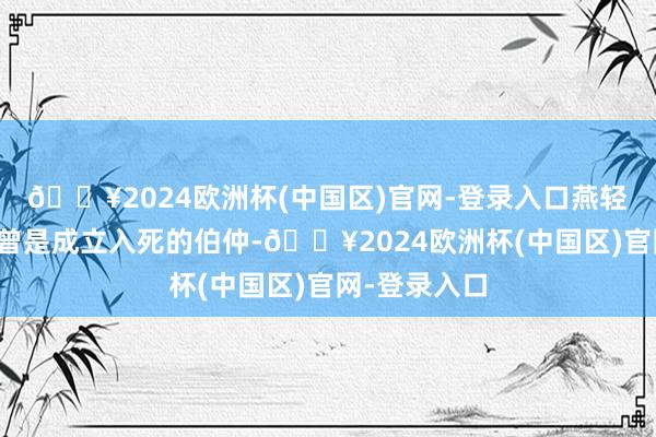🔥2024欧洲杯(中国区)官网-登录入口燕轻寒与戚云靖曾是成立入死的伯仲-🔥2024欧洲杯(中国区)官网-登录入口