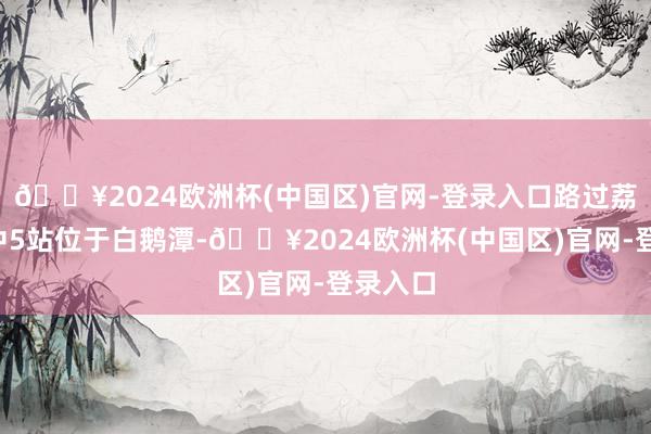 🔥2024欧洲杯(中国区)官网-登录入口路过荔湾8站中5站位于白鹅潭-🔥2024欧洲杯(中国区)官网-登录入口