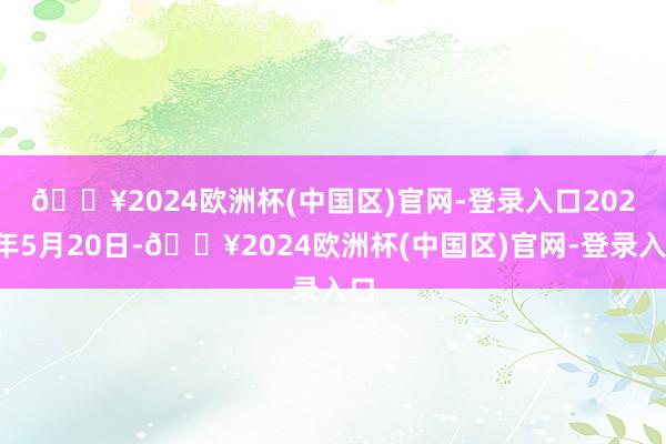 🔥2024欧洲杯(中国区)官网-登录入口　　2024年5月20日-🔥2024欧洲杯(中国区)官网-登录入口