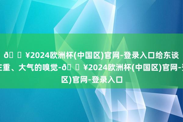 🔥2024欧洲杯(中国区)官网-登录入口给东谈主一种庄重、大气的嗅觉-🔥2024欧洲杯(中国区)官网-登录入口