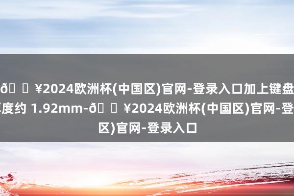 🔥2024欧洲杯(中国区)官网-登录入口加上键盘套的厚度约 1.92mm-🔥2024欧洲杯(中国区)官网-登录入口
