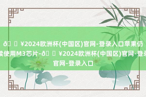 🔥2024欧洲杯(中国区)官网-登录入口苹果仍将持续使用M3芯片-🔥2024欧洲杯(中国区)官网-登录入口