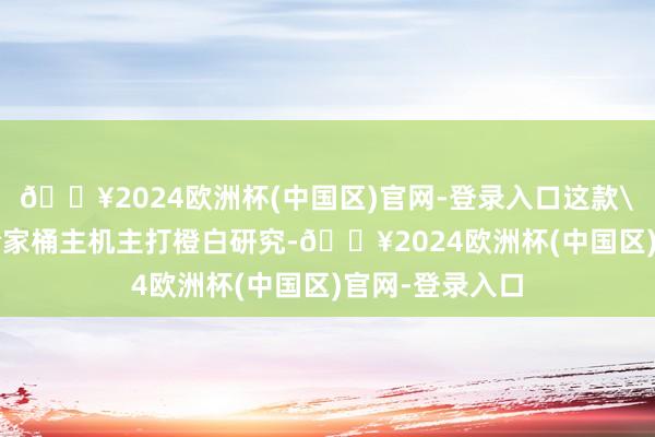 🔥2024欧洲杯(中国区)官网-登录入口这款\＂橘猫\＂全家桶主机主打橙白研究-🔥2024欧洲杯(中国区)官网-登录入口
