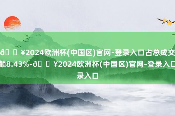 🔥2024欧洲杯(中国区)官网-登录入口占总成交额8.43%-🔥2024欧洲杯(中国区)官网-登录入口