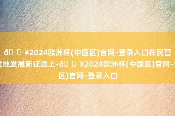 🔥2024欧洲杯(中国区)官网-登录入口在民营经济高质地发展新征途上-🔥2024欧洲杯(中国区)官网-登录入口