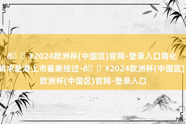 🔥2024欧洲杯(中国区)官网-登录入口简化 A 股上市公司肯求赴港上市备案经过-🔥2024欧洲杯(中国区)官网-登录入口