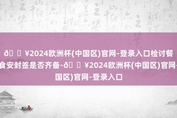 🔥2024欧洲杯(中国区)官网-登录入口检讨餐食包装、食安封签是否齐备-🔥2024欧洲杯(中国区)官网-登录入口