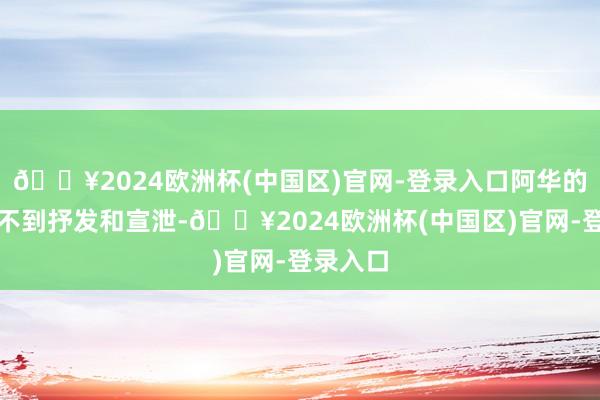 🔥2024欧洲杯(中国区)官网-登录入口阿华的心情得不到抒发和宣泄-🔥2024欧洲杯(中国区)官网-登录入口