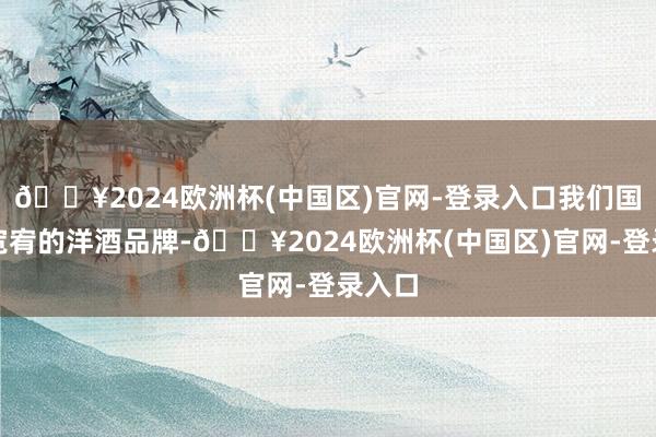 🔥2024欧洲杯(中国区)官网-登录入口我们国内受宽宥的洋酒品牌-🔥2024欧洲杯(中国区)官网-登录入口