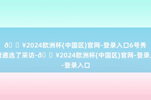 🔥2024欧洲杯(中国区)官网-登录入口6号秀萨隆遴选了采访-🔥2024欧洲杯(中国区)官网-登录入口