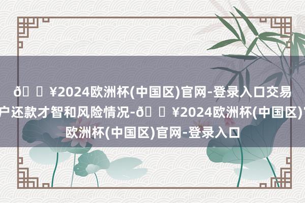 🔥2024欧洲杯(中国区)官网-登录入口交易银行可字据客户还款才智和风险情况-🔥2024欧洲杯(中国区)官网-登录入口