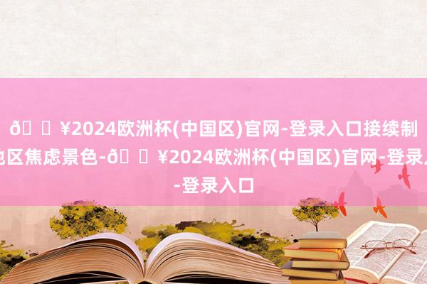 🔥2024欧洲杯(中国区)官网-登录入口接续制造地区焦虑景色-🔥2024欧洲杯(中国区)官网-登录入口