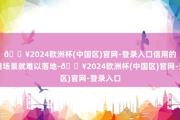 🔥2024欧洲杯(中国区)官网-登录入口信用的各项应用场景就难以落地-🔥2024欧洲杯(中国区)官网-登录入口