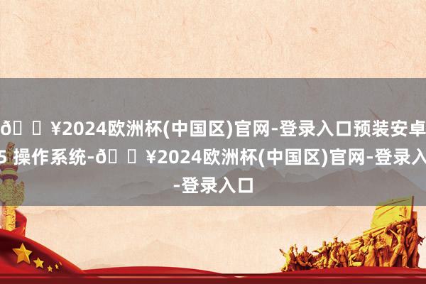 🔥2024欧洲杯(中国区)官网-登录入口预装安卓 15 操作系统-🔥2024欧洲杯(中国区)官网-登录入口
