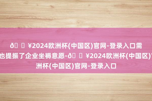 🔥2024欧洲杯(中国区)官网-登录入口　　需求端加速增长也提振了企业坐褥意愿-🔥2024欧洲杯(中国区)官网-登录入口