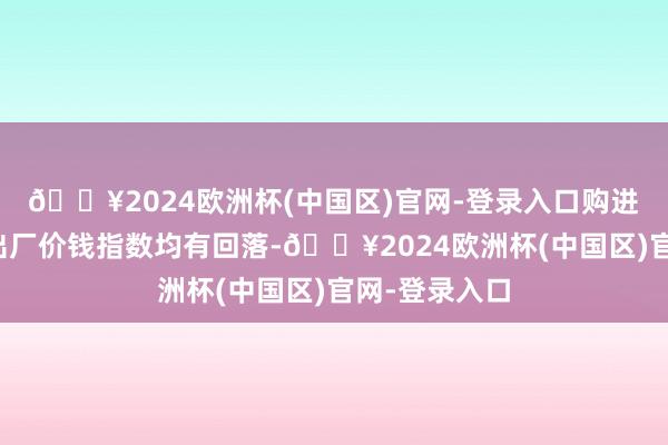 🔥2024欧洲杯(中国区)官网-登录入口购进价钱指数和出厂价钱指数均有回落-🔥2024欧洲杯(中国区)官网-登录入口