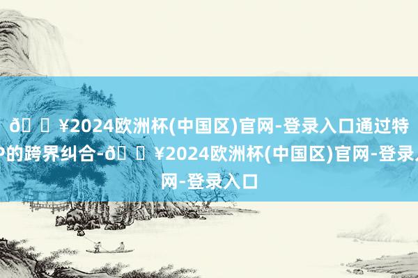 🔥2024欧洲杯(中国区)官网-登录入口通过特色IP的跨界纠合-🔥2024欧洲杯(中国区)官网-登录入口