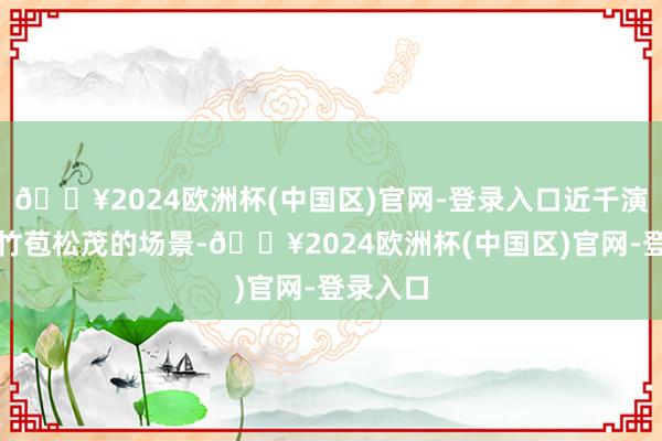 🔥2024欧洲杯(中国区)官网-登录入口近千演员！以竹苞松茂的场景-🔥2024欧洲杯(中国区)官网-登录入口