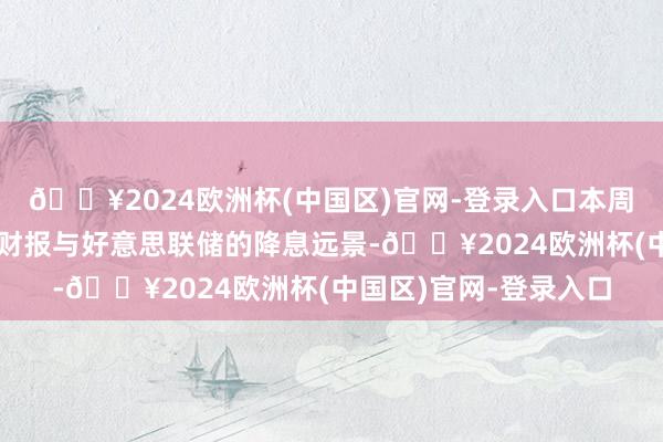 🔥2024欧洲杯(中国区)官网-登录入口本周商场的重心是英伟达财报与好意思联储的降息远景-🔥2024欧洲杯(中国区)官网-登录入口