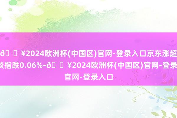 🔥2024欧洲杯(中国区)官网-登录入口京东涨超3%谈指跌0.06%-🔥2024欧洲杯(中国区)官网-登录入口