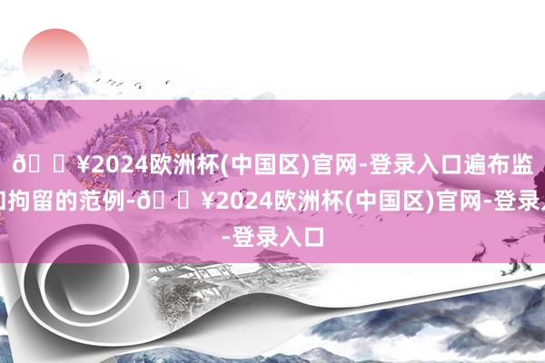 🔥2024欧洲杯(中国区)官网-登录入口遍布监狱和拘留的范例-🔥2024欧洲杯(中国区)官网-登录入口