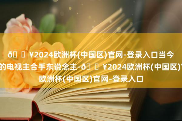 🔥2024欧洲杯(中国区)官网-登录入口当今是福克斯新闻的电视主合手东说念主-🔥2024欧洲杯(中国区)官网-登录入口
