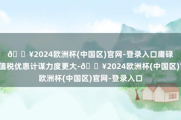 🔥2024欧洲杯(中国区)官网-登录入口庸碌住房享受的升值税优惠计谋力度更大-🔥2024欧洲杯(中国区)官网-登录入口