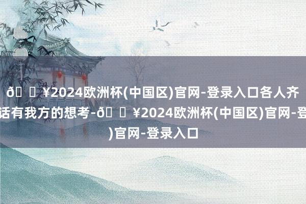 🔥2024欧洲杯(中国区)官网-登录入口各人齐对这句话有我方的想考-🔥2024欧洲杯(中国区)官网-登录入口