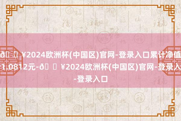 🔥2024欧洲杯(中国区)官网-登录入口累计净值为1.0812元-🔥2024欧洲杯(中国区)官网-登录入口