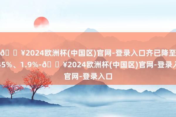 🔥2024欧洲杯(中国区)官网-登录入口齐已降至1.45%、1.9%-🔥2024欧洲杯(中国区)官网-登录入口