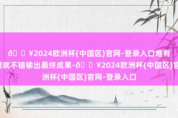 🔥2024欧洲杯(中国区)官网-登录入口唯有输入原始数据就不错输出最终成果-🔥2024欧洲杯(中国区)官网-登录入口