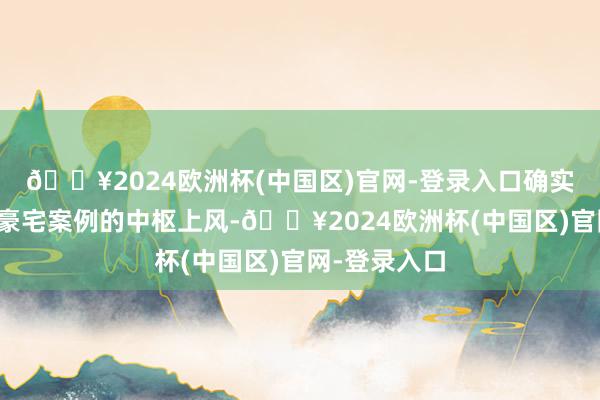 🔥2024欧洲杯(中国区)官网-登录入口确实具备了以上豪宅案例的中枢上风-🔥2024欧洲杯(中国区)官网-登录入口