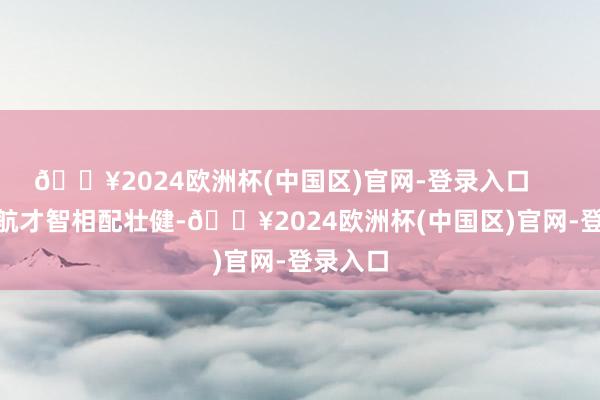 🔥2024欧洲杯(中国区)官网-登录入口        其续航才智相配壮健-🔥2024欧洲杯(中国区)官网-登录入口