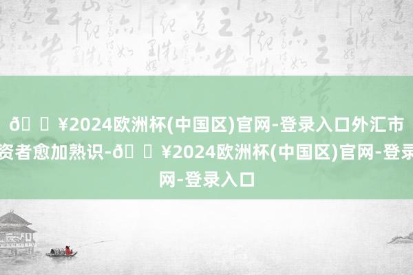 🔥2024欧洲杯(中国区)官网-登录入口外汇市集投资者愈加熟识-🔥2024欧洲杯(中国区)官网-登录入口