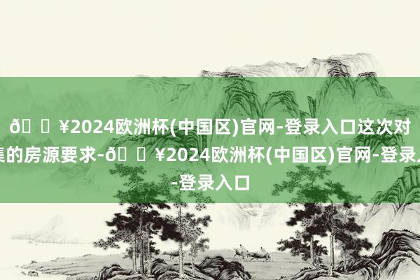 🔥2024欧洲杯(中国区)官网-登录入口这次对搜集的房源要求-🔥2024欧洲杯(中国区)官网-登录入口