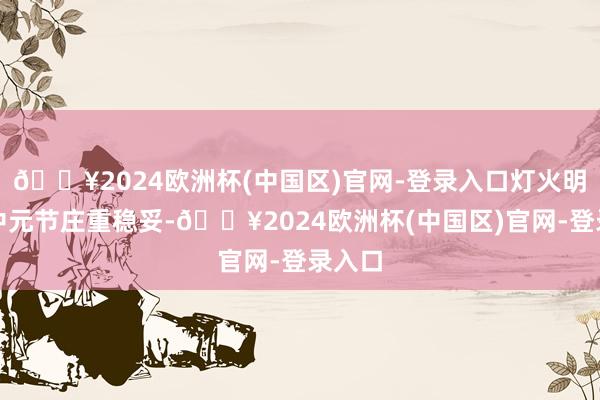 🔥2024欧洲杯(中国区)官网-登录入口灯火明后；中元节庄重稳妥-🔥2024欧洲杯(中国区)官网-登录入口