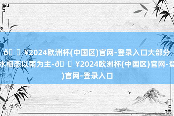 🔥2024欧洲杯(中国区)官网-登录入口大部分地区降水相态以雨为主-🔥2024欧洲杯(中国区)官网-登录入口