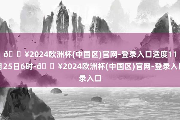 🔥2024欧洲杯(中国区)官网-登录入口适度11月25日6时-🔥2024欧洲杯(中国区)官网-登录入口